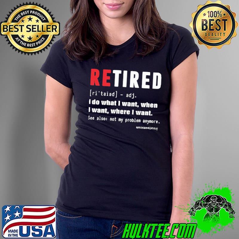 Retired i do what i want when i want where i want not problem shirt