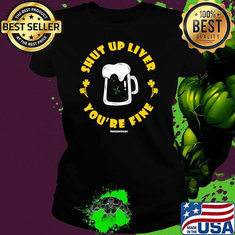 Shut Up Liver You're Fine Beer St patrick's Day s Ladies tee Shut Up Liver You're Fine Beer St patrick's Day s Ladies tee