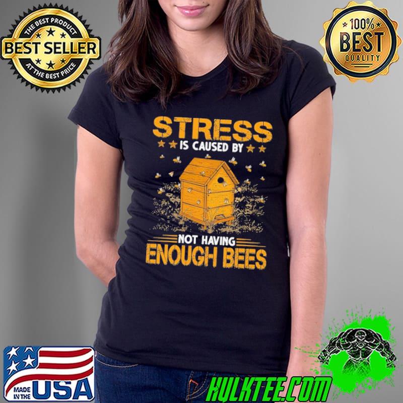 Stress is caused by not having enough bees shirt