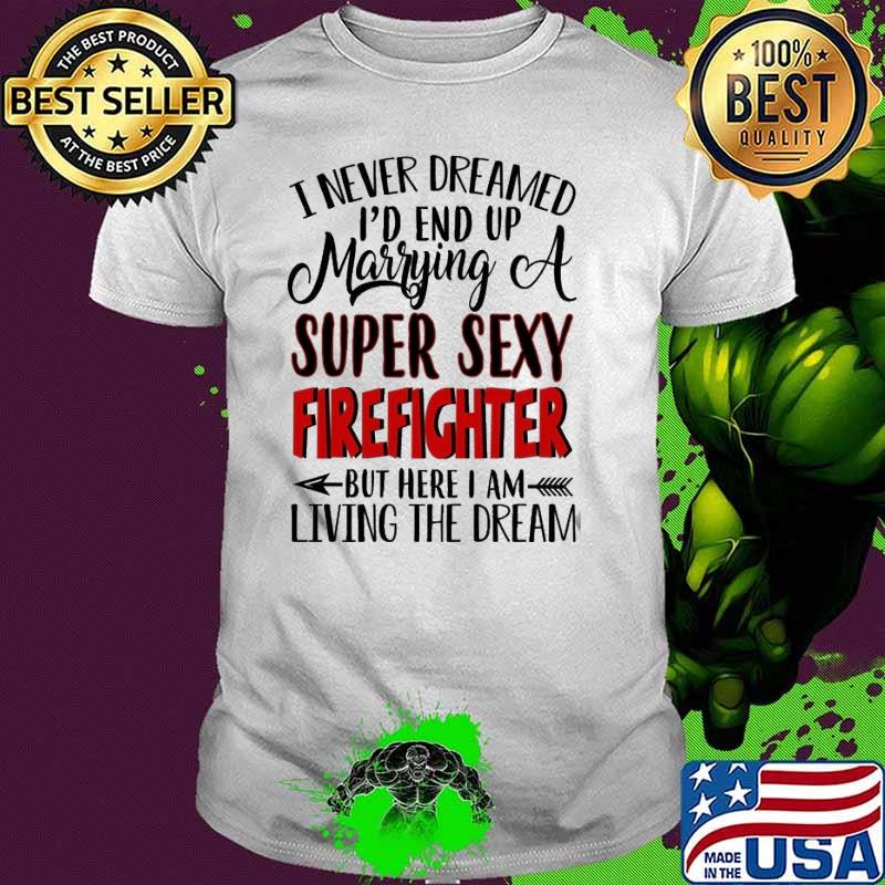 Super Sexy Firefighter but here am living the dream shirt