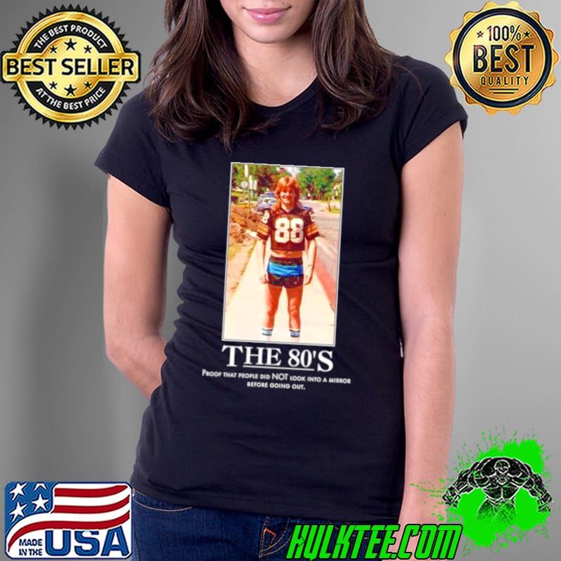 The 80’s proof that people did not look into a mirror before going out shirt