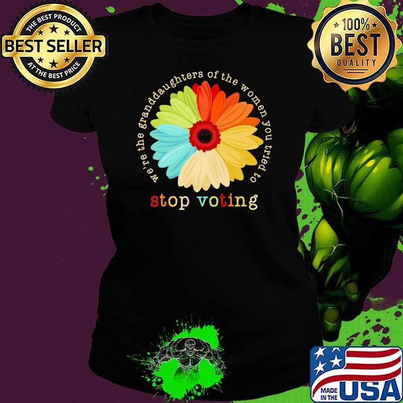 We're the granddaughters of the women you stop voting daisy s Ladies tee We're the granddaughters of the women you stop voting daisy s Ladies tee