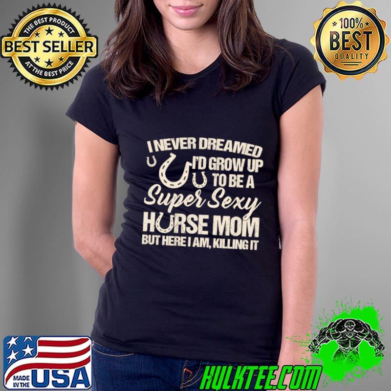 Awesome i Never Dreamed I'd Grow Up To Be A Supper Sexy Horse Mom T-Shirt