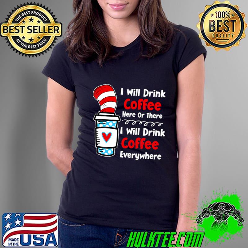 Awesome i Will Drink Coffee Here Or There Will Drink Coffee Dr Seuss Teacher Teaching T-Shirt