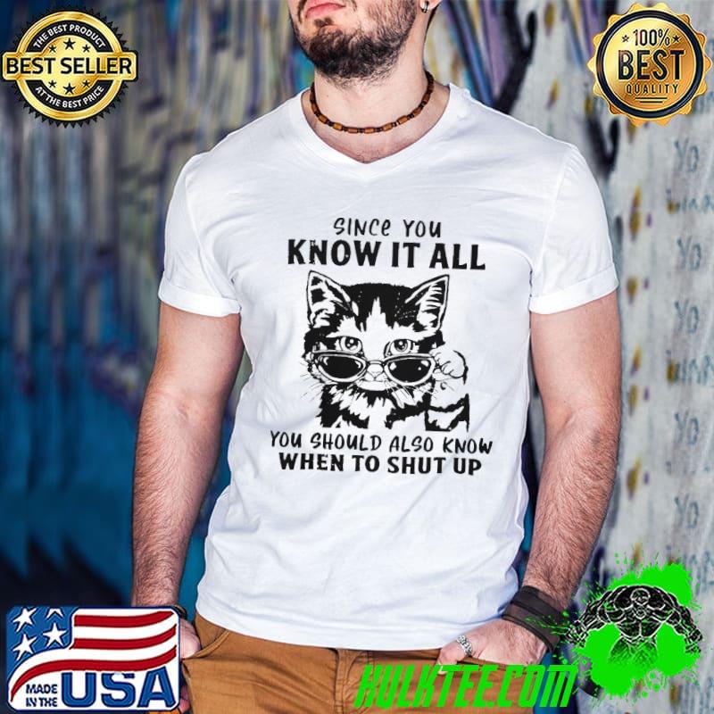 Cat Since You Know It All you should also know when shut up shirt