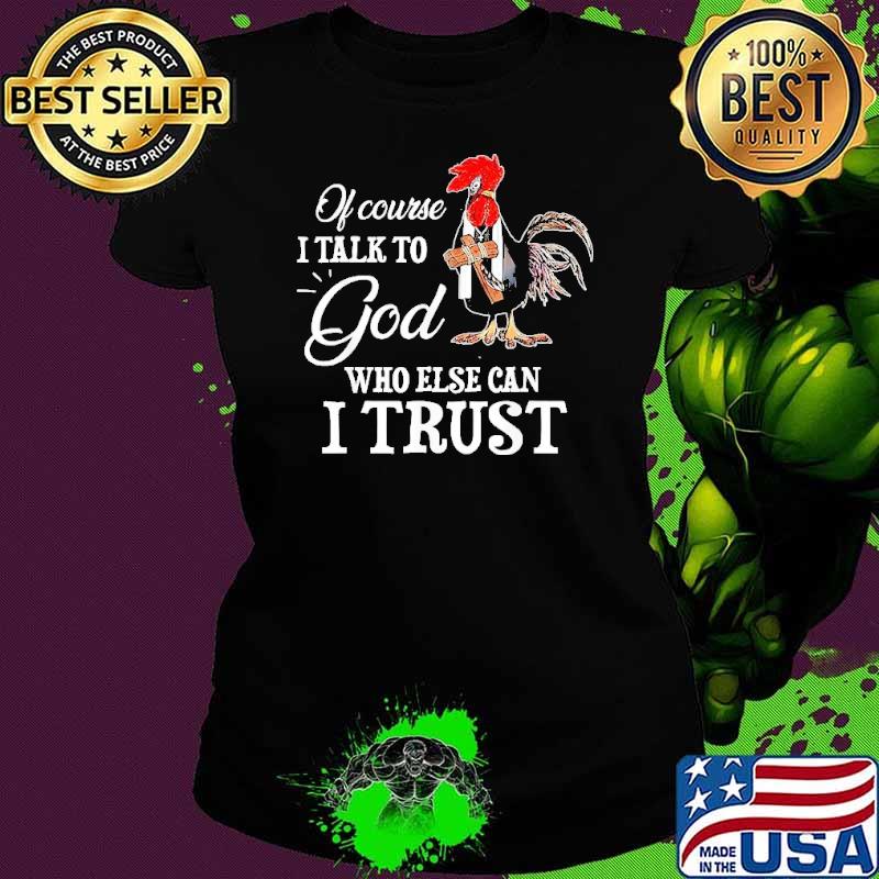 Chicken Of Course I Talk To God Who Else Can I Trust T Shirt