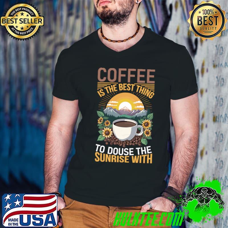 Coffee is the best thing to douse the sunrise with sunflower sunset T-Shirt