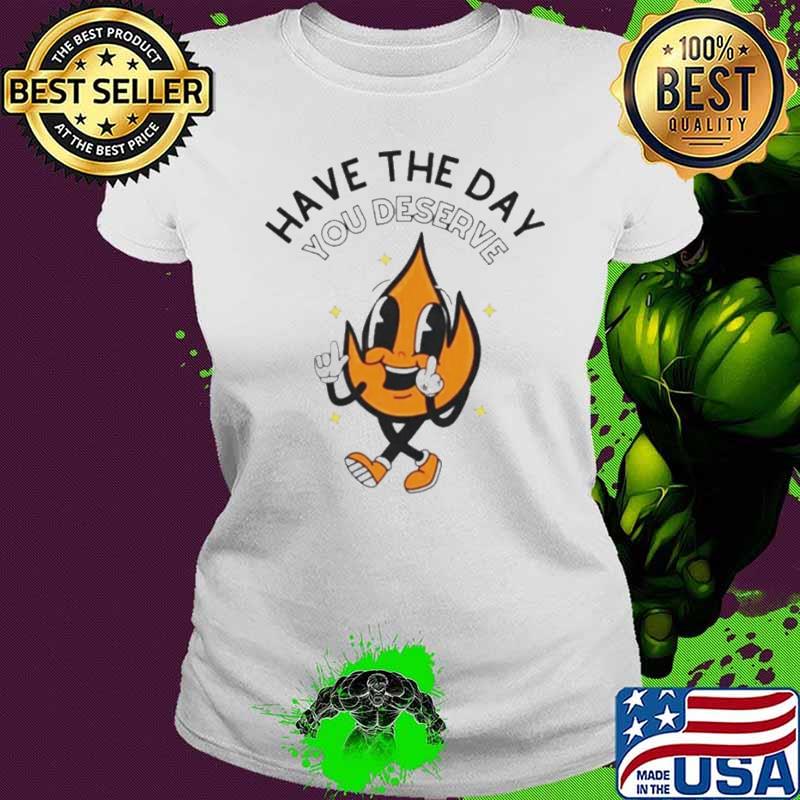 Fire have the day you deserve shirt