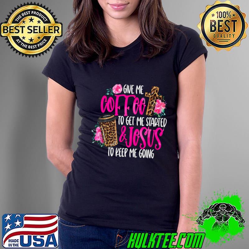 Give me coffee to get me started and jesus to keep me going cross leopad flower T-Shirt