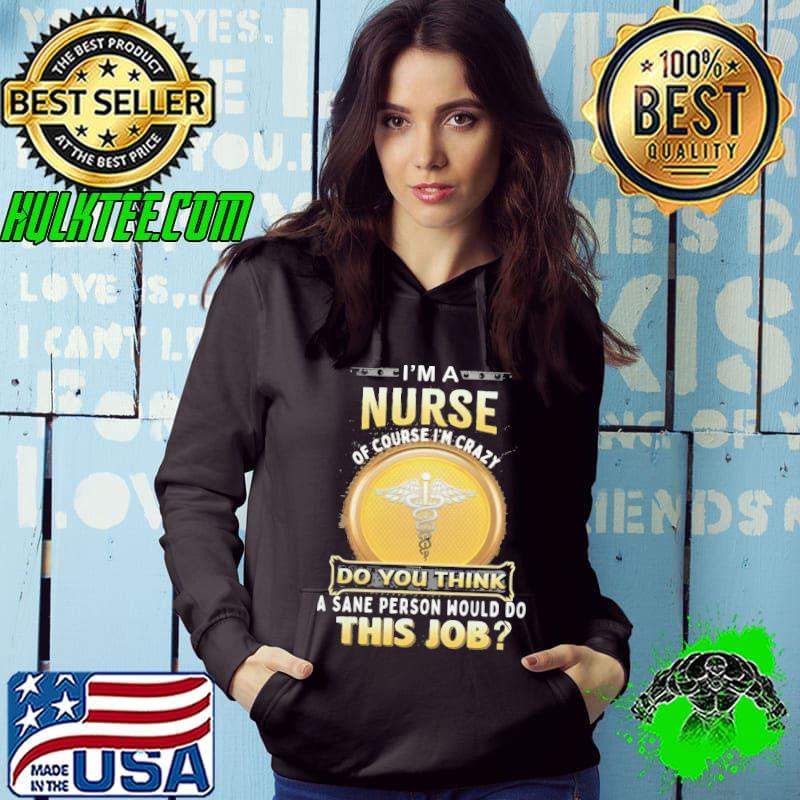 I am a Nurse course crazy do you think sane person would this job shirt