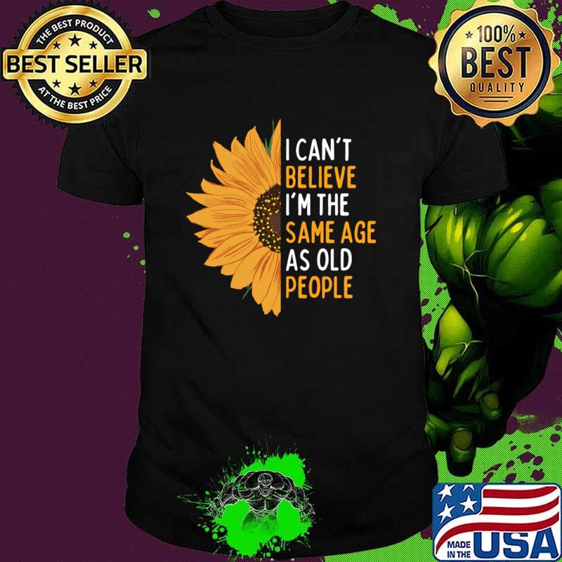 I Can't Believe I'm The Same Age As Old People Sunflower T-Shirt