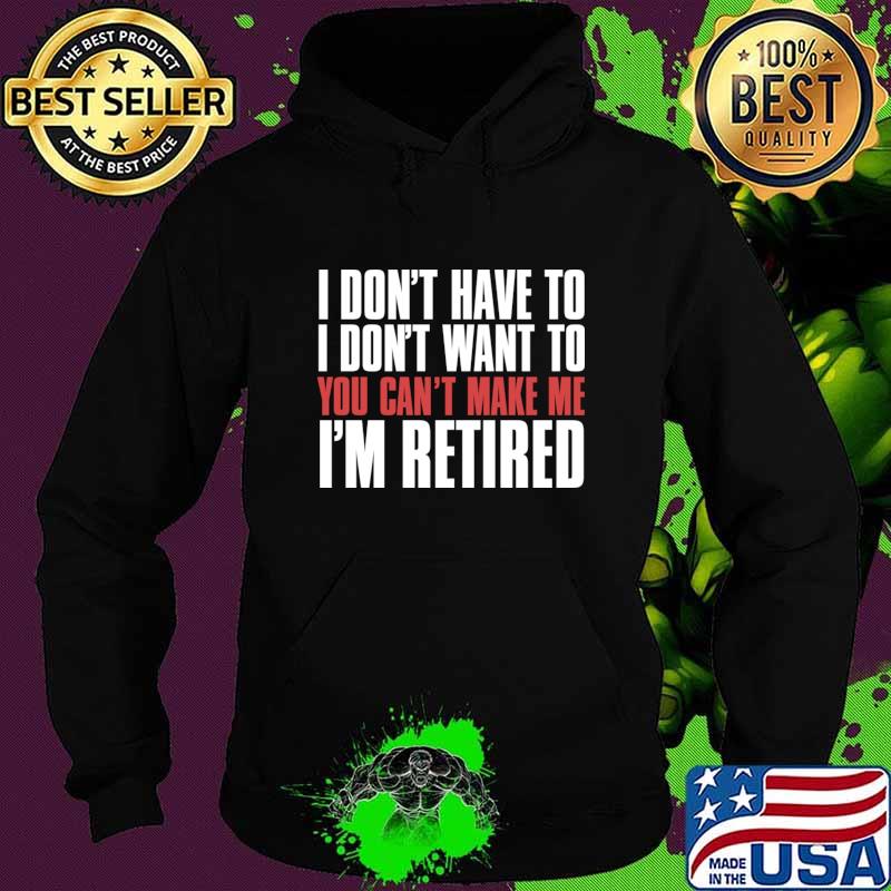 I don’t have to I don’t want to you can’t make me I’m retired T-Shirt Hoodie I don’t have to I don’t want to you can’t make me I’m retired T-Shirt Hoodie