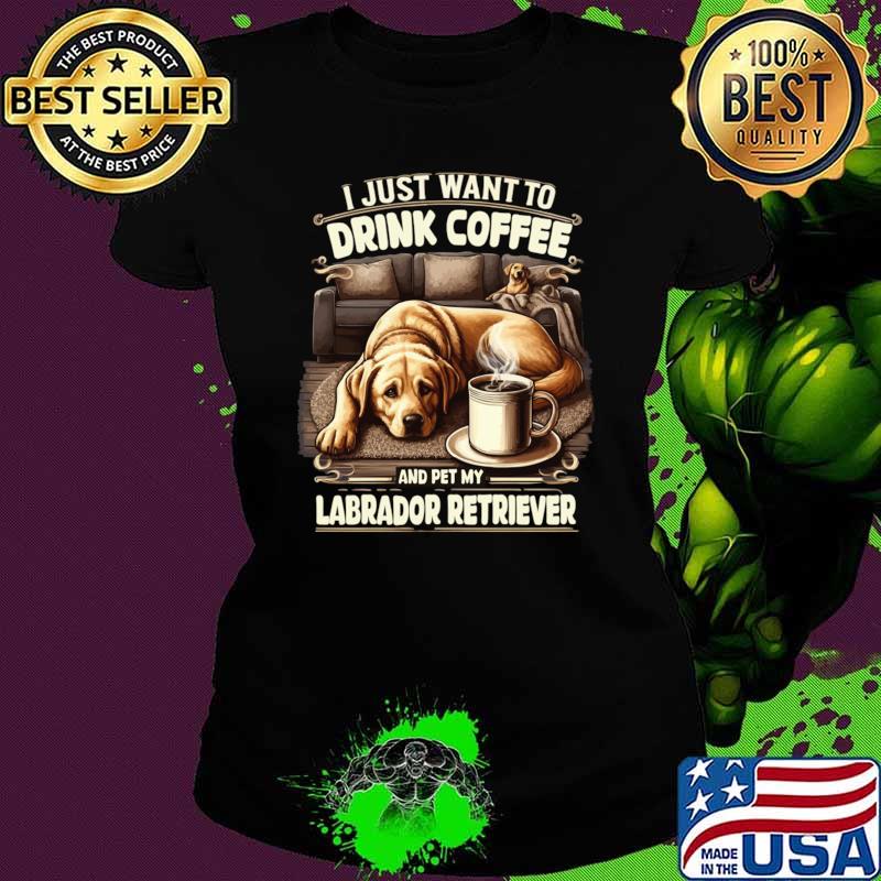 I Just Want To Drink Coffee And Pet My Labrador Retriever T-Shirt