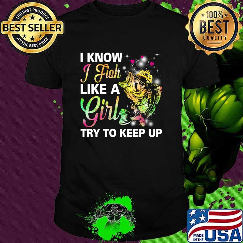 I Know I Fish Like a Girl Try to Keep Up Color T-Shirt