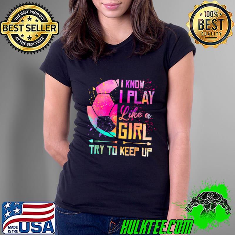 I Know I Play Like A Girl Try To Keep Up Soccer Watercolor T-Shirt Ladies Tee I Know I Play Like A Girl Try To Keep Up Soccer Watercolor T-Shirt Ladies Tee