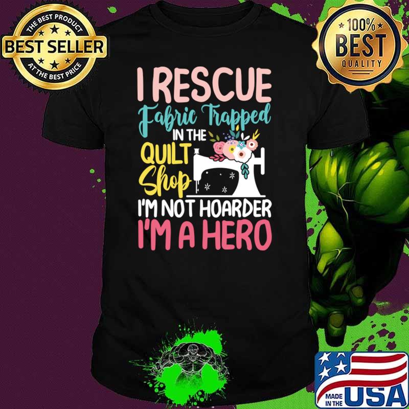 I Rescue Fabric Trapped In The Quilt Shop Not Hoarder A Hero T-Shirt