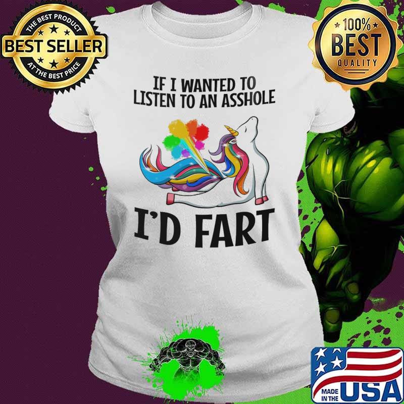 If i wanted to listen to an asshole i'd fart unicorn shirt