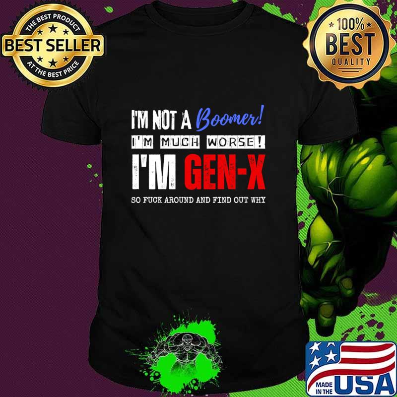 I'm Not A Boomer Much Worse Gen X Fuck Around And Find Out Why T-Shirt
