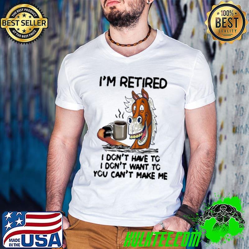 I'm Retired I Don't Have To Can't make Me Horse shirt