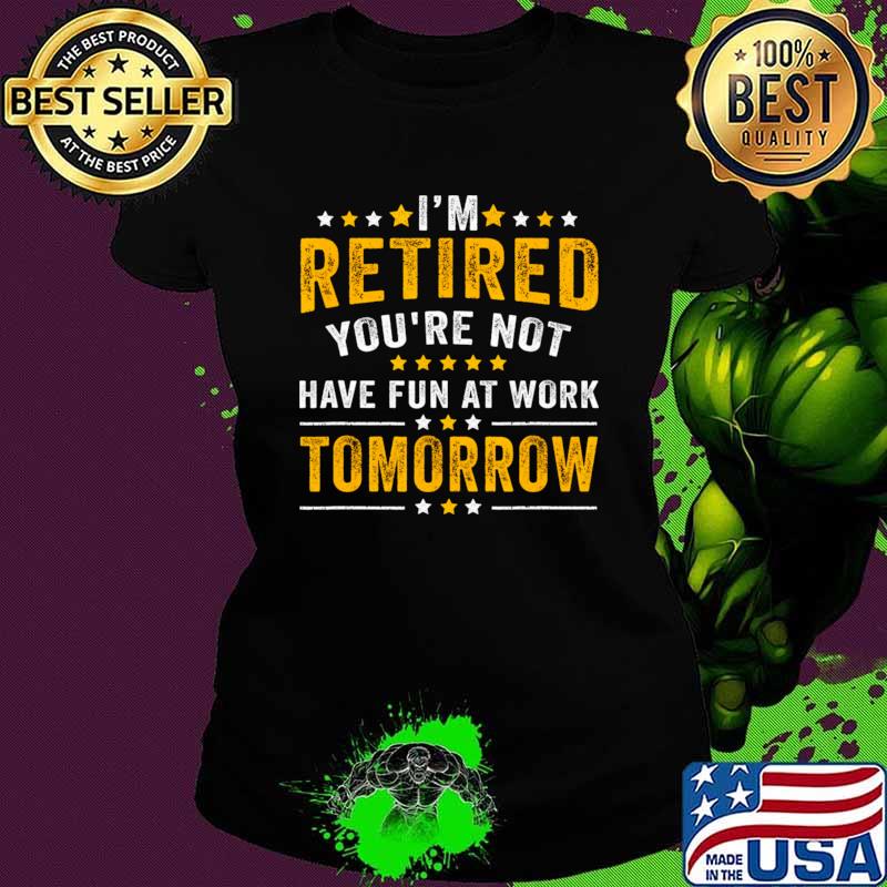 I'm Retired Youre Not Have Fun At Work Tomorrow Stars T-Shirt Ladies tee I'm Retired Youre Not Have Fun At Work Tomorrow Stars T-Shirt Ladies tee