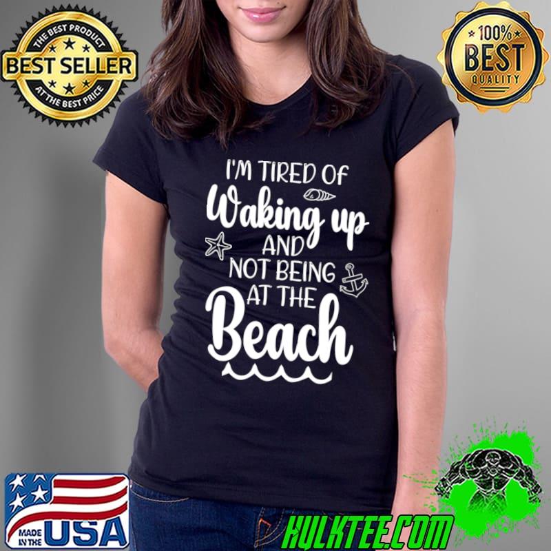 I'm tired of waking up and not being at the beach T-Shirt