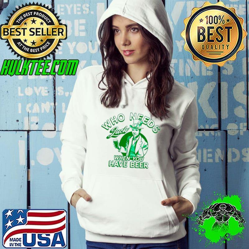 Irish who needs luck when you have beer shirt Irish who needs luck when you have beer shirt