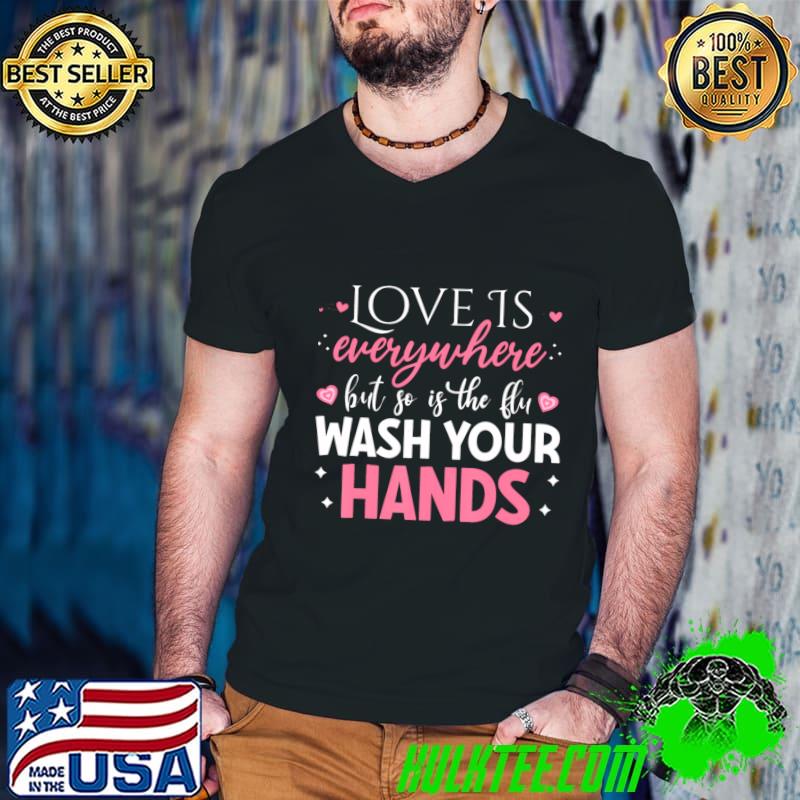 Love Is Everywhere But So Is The Flu Wash Your Hands T-Shirt