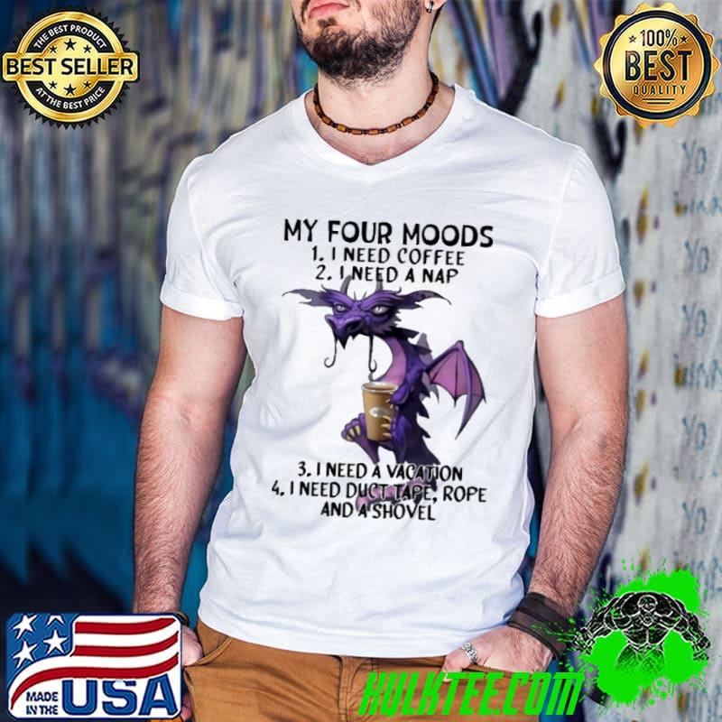 My Four Moods I Need Coffee I Need A Nap Need Duct Rope And Shovel Dragon shirt My Four Moods I Need Coffee I Need A Nap Need Duct Rope And Shovel Dragon shirt