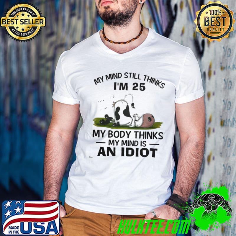 My mind still thinks i'm 25 my body thinks my mind an idiot cow shirt