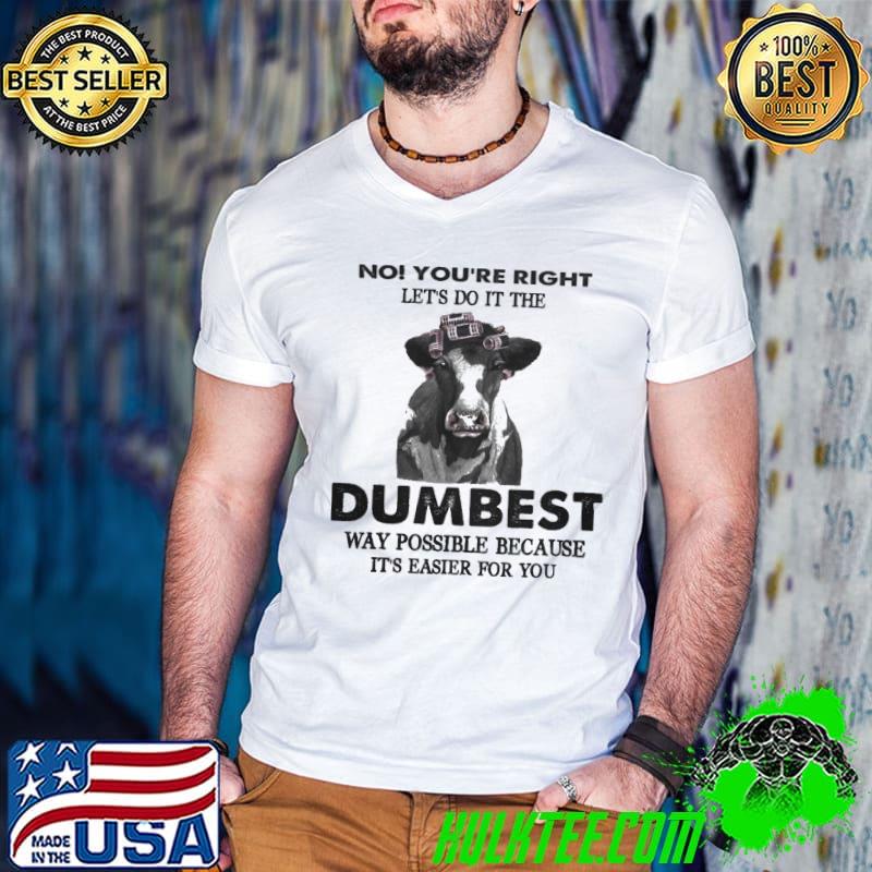 No you're right let's do it the dumbest way possible because easier cow shirt