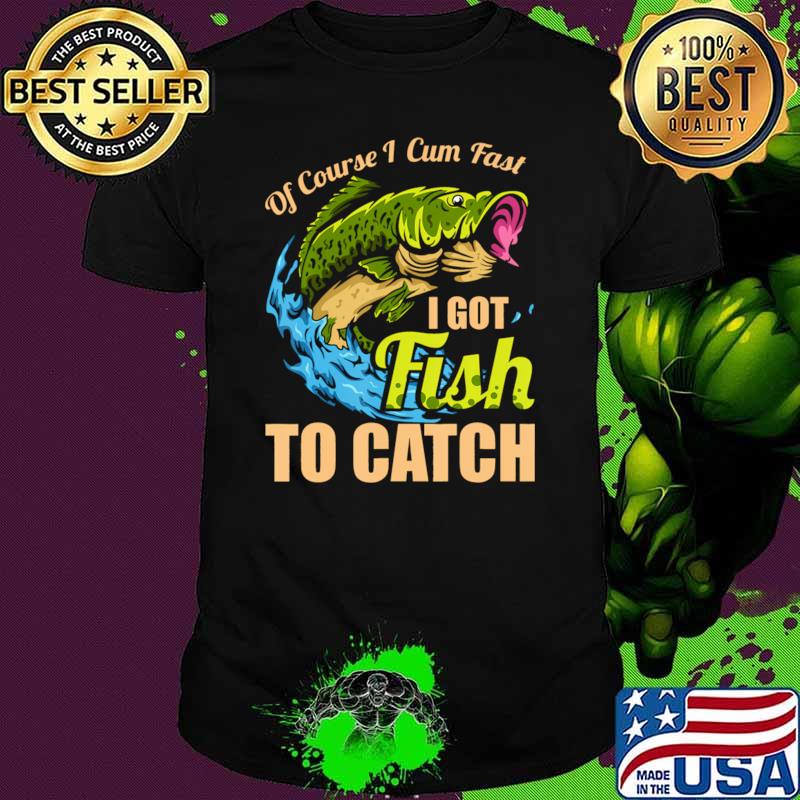 Of Course I Come Fast I Got Fish To Catch Fishing T-Shirt