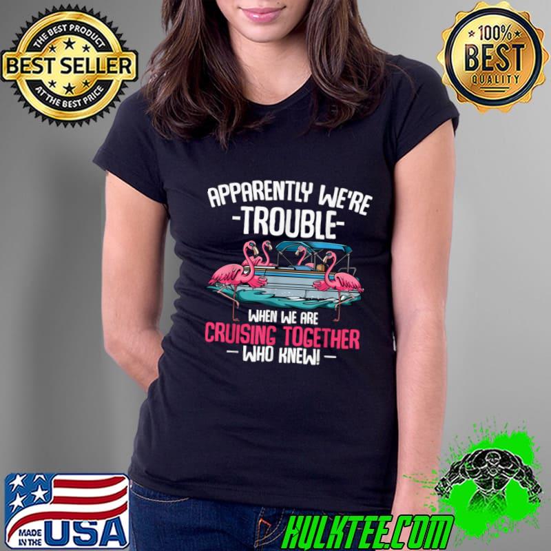 Original apparently We're Trouble When We Are Cruising Together Flamingo T-Shirt