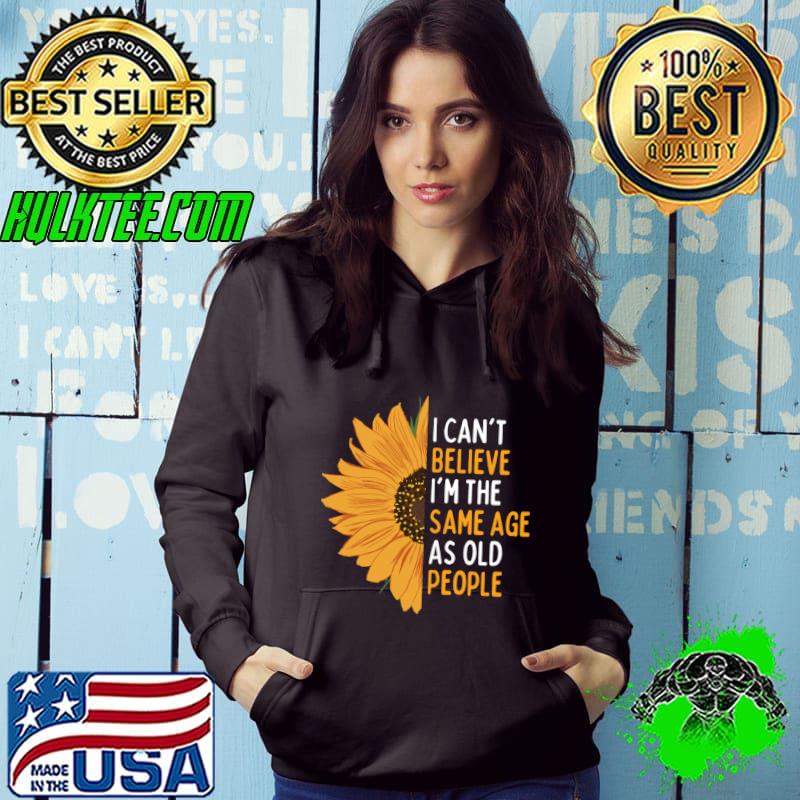 Original i Can't Believe I'm The Same Age As Old People Dad For Fathers Day Sunflower T-Shirt Hoodie Original i Can't Believe I'm The Same Age As Old People Dad For Fathers Day Sunflower T-Shirt Hoodie