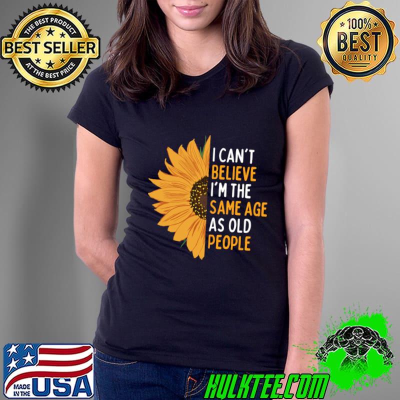 Original i Can't Believe I'm The Same Age As Old People Dad For Fathers Day Sunflower T-Shirt