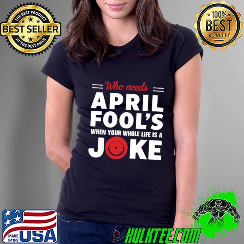 Original jokes Who Needs April Fool's when your Whole Life is a Joke T-Shirt