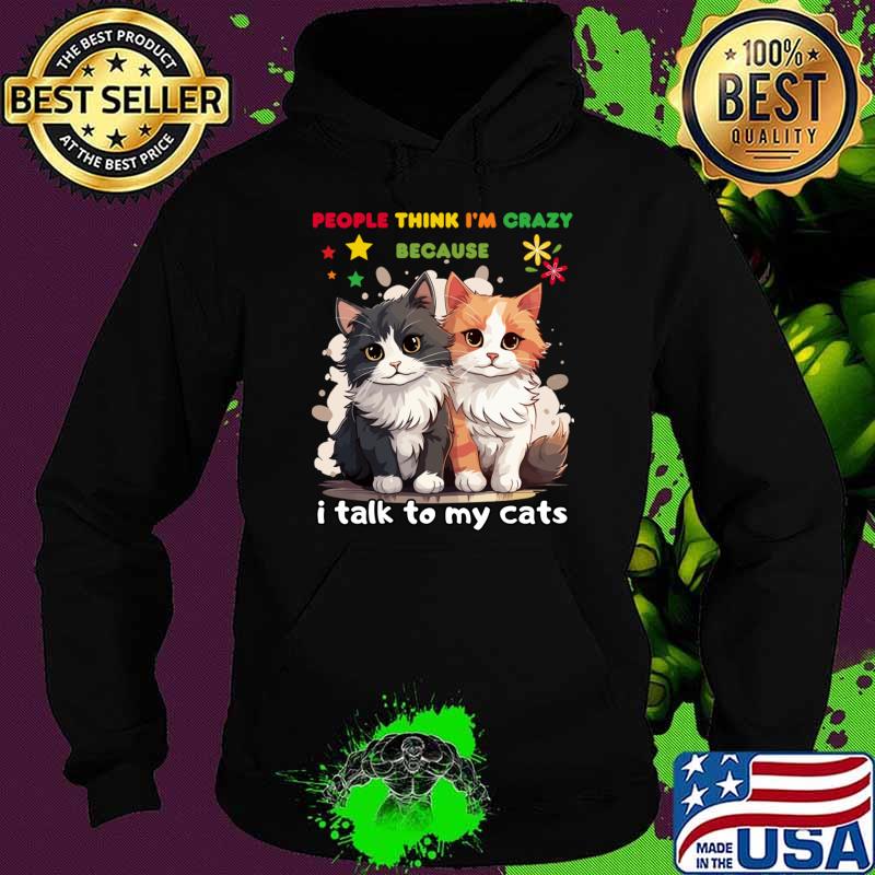 People think I'm crazy because I talk to my cats T-Shirt Hoodie People think I'm crazy because I talk to my cats T-Shirt Hoodie