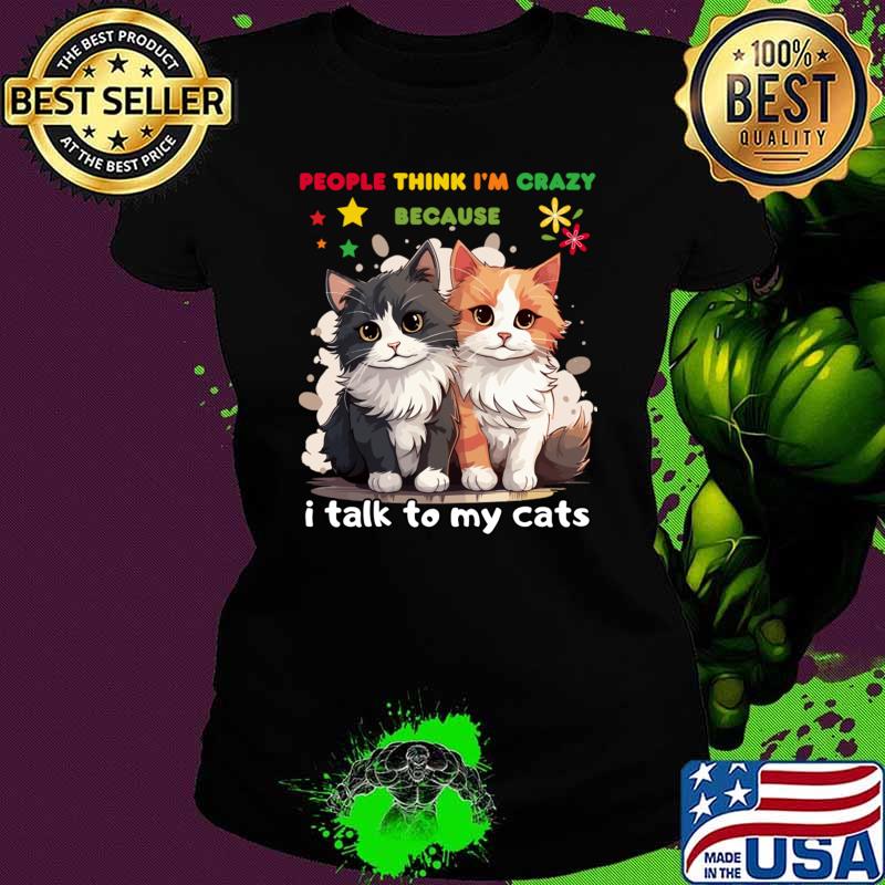 People think I'm crazy because I talk to my cats T-Shirt Ladies tee People think I'm crazy because I talk to my cats T-Shirt Ladies tee