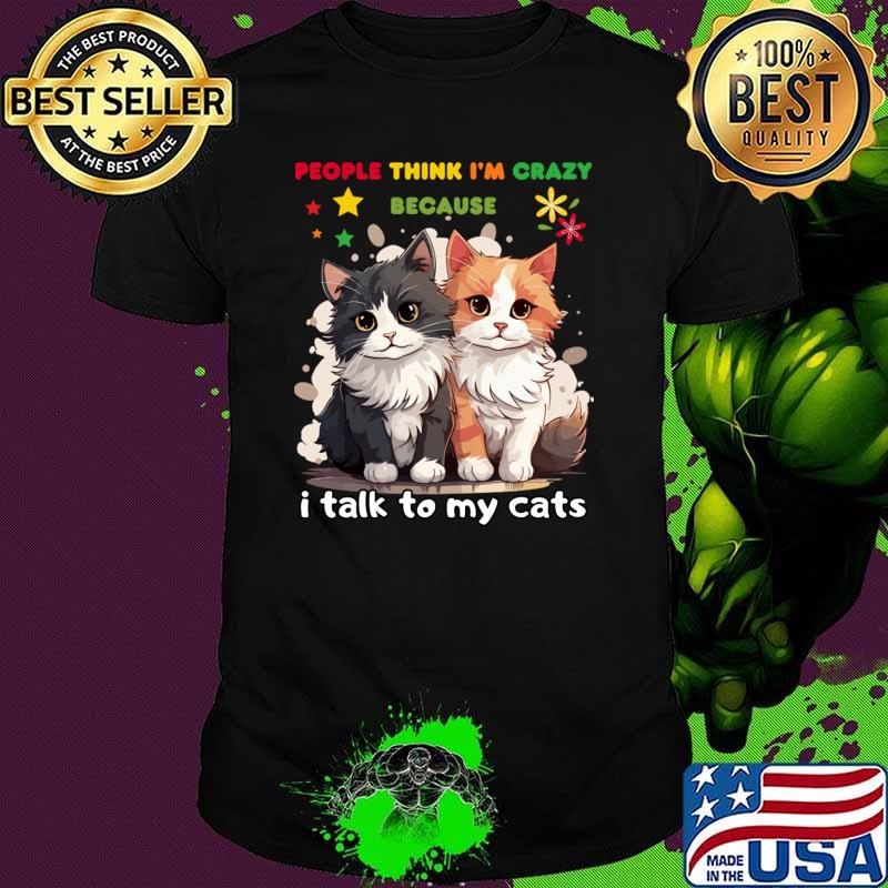 People think I'm crazy because I talk to my cats T-Shirt People think I'm crazy because I talk to my cats T-Shirt