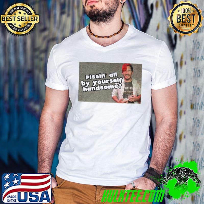 Pissin’ all by yourself handsome shirt
