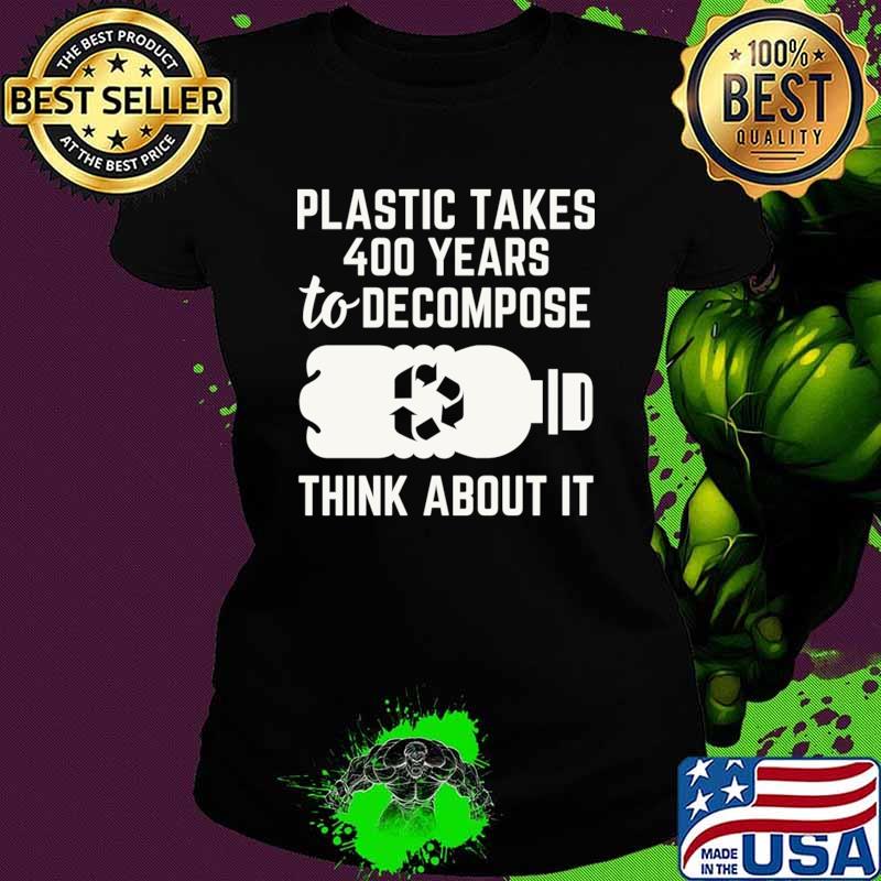 Plastic Takes 400 Years to Decompose Think About It T-Shirt