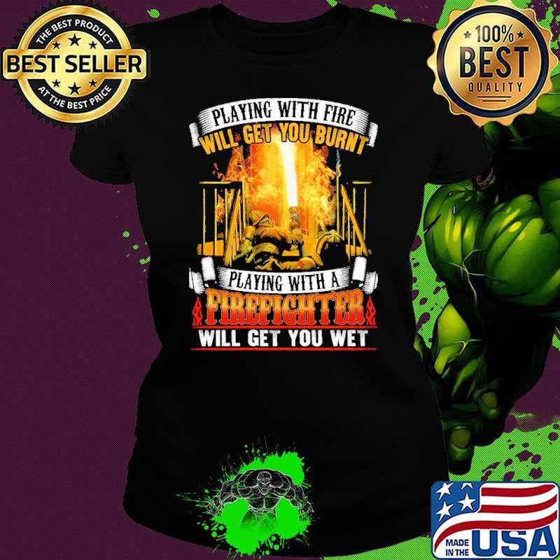 Playing with fie will get you burnt firefighter shirt