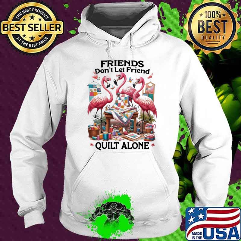 Quilting friends don't let friend alone flamingo s Hoodie Quilting friends don't let friend alone flamingo s Hoodie