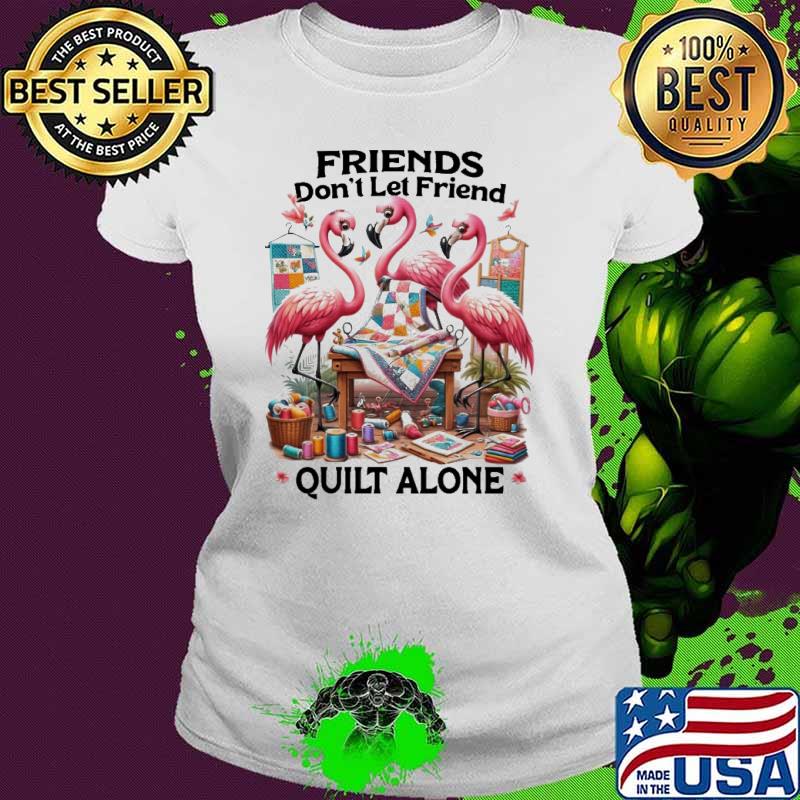Quilting friends don't let friend alone flamingo shirt Quilting friends don't let friend alone flamingo shirt