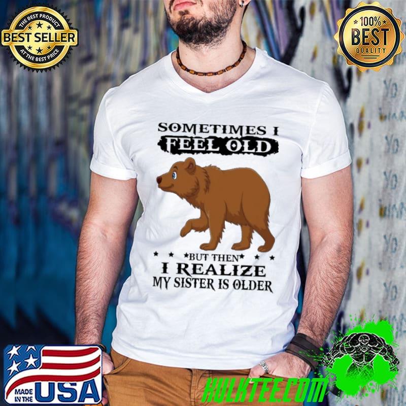 Sometimes I Feel Old But Then I Realize Sister Is Older Bear shirt