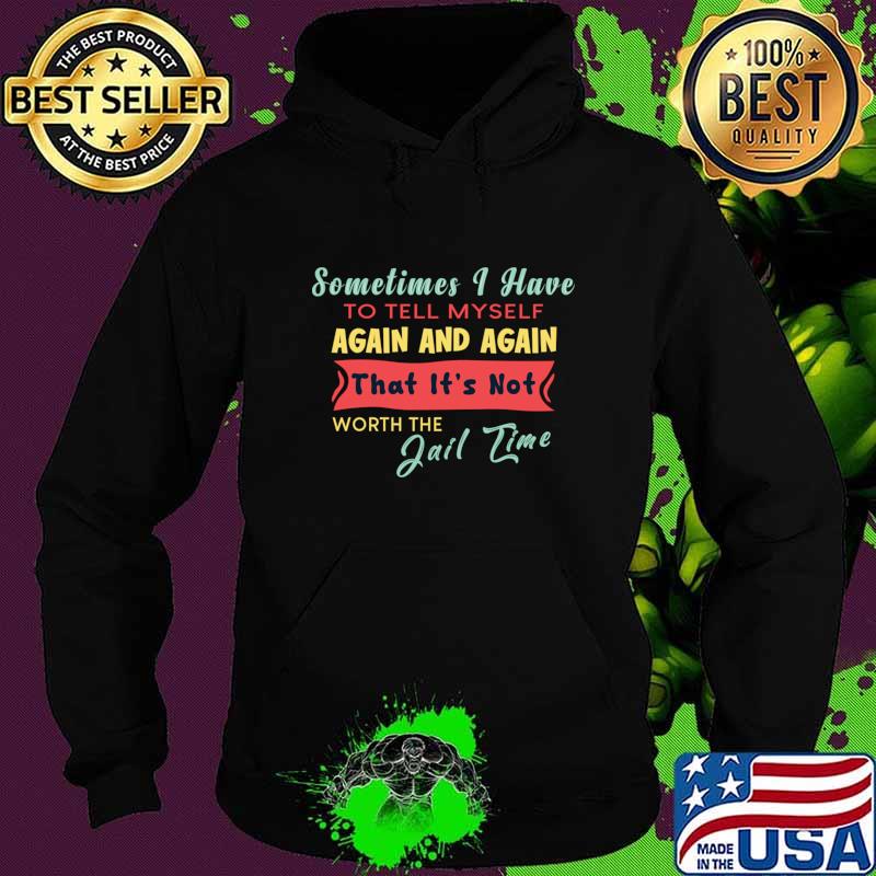 Sometimes I Have To Tell My Self Again And Again That It's Not Worth The Jail Time T-Shirt Hoodie Sometimes I Have To Tell My Self Again And Again That It's Not Worth The Jail Time T-Shirt Hoodie