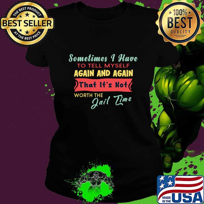 Sometimes I Have To Tell My Self Again And Again That It's Not Worth The Jail Time T-Shirt