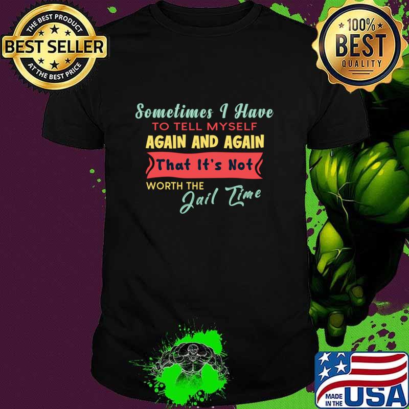 Sometimes I Have To Tell My Self Again And Again That It's Not Worth The Jail Time T-Shirt Unisex Sometimes I Have To Tell My Self Again And Again That It's Not Worth The Jail Time T-Shirt Unisex