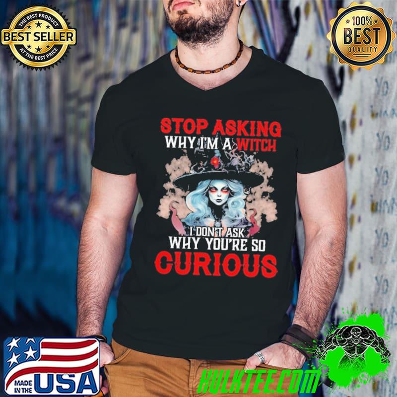 Stop Asking Why I'm A Witch Don't Ask Why So Curious shirt