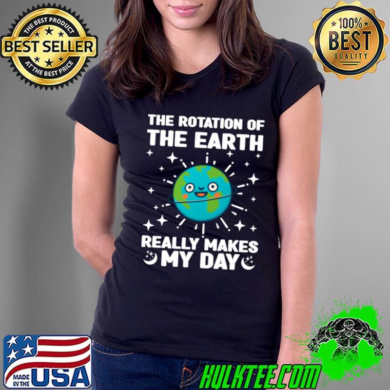 The Rotation Of The Earth Really Makes My Day Earth Day T-Shirt