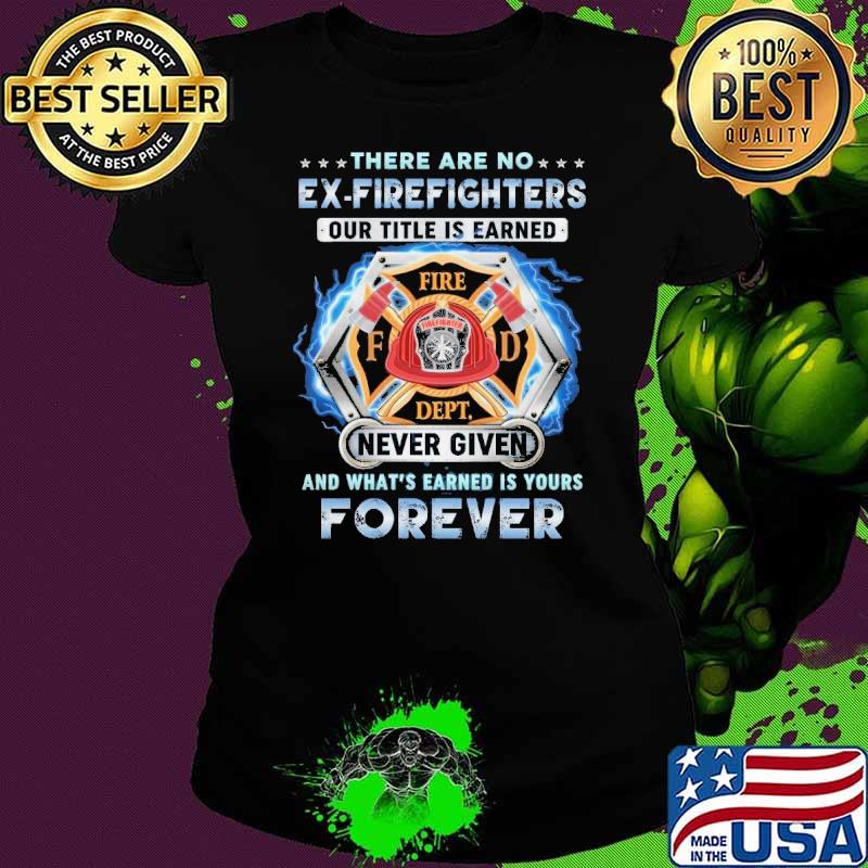 There Are No Ex-Firefighters Our Tittle Is Earned Forever shirt